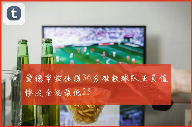 爱德华兹独揽36分难救球队正负值惨淡全场最低25