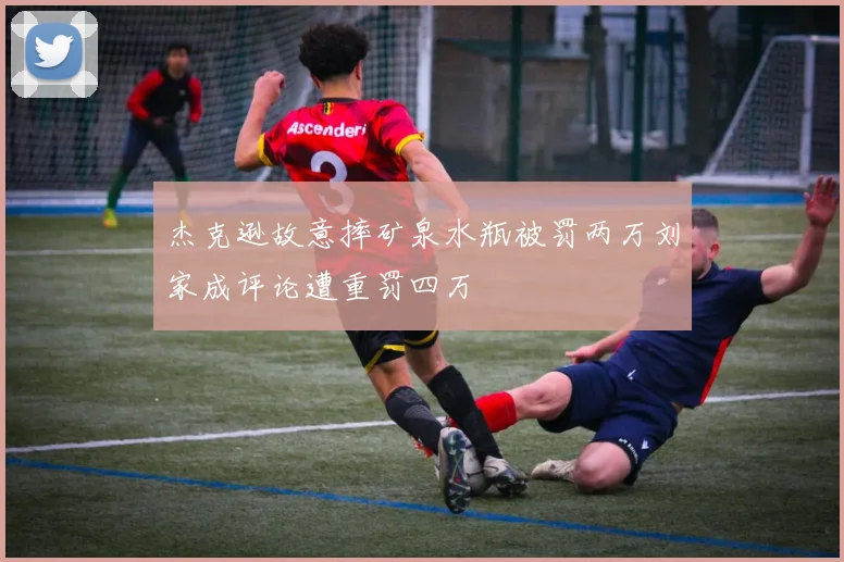杰克逊故意摔矿泉水瓶被罚两万刘家成评论遭重罚四万