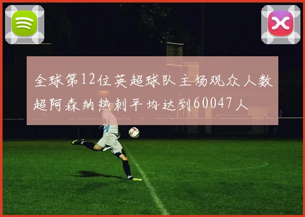 全球第12位英超球队主场观众人数超阿森纳热刺平均达到60047人