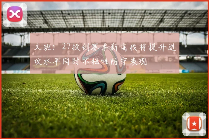 文班：27投创赛季新高我将提升进攻水平同时不牺牲防守表现