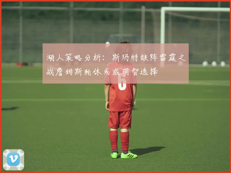 湖人策略分析：斯玛特缺阵雷霆之战詹姆斯轮休或成明智选择
