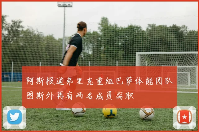 阿斯报道弗里克重组巴萨体能团队图斯外再有两名成员离职