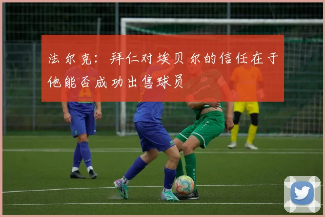 法尔克：拜仁对埃贝尔的信任在于他能否成功出售球员