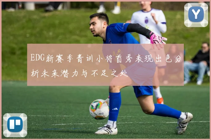 EDG新赛季青训小将首秀表现出色分析未来潜力与不足之处