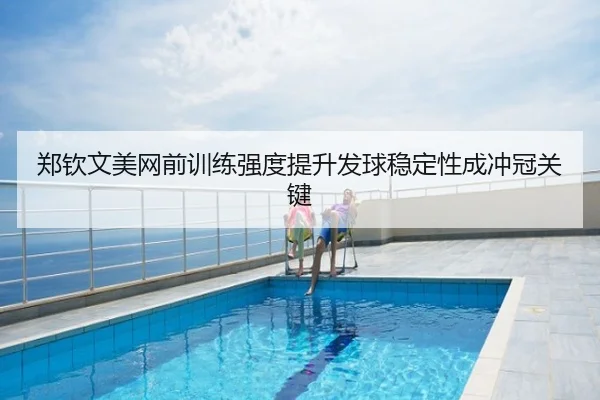 郑钦文美网前训练强度提升发球稳定性成冲冠关键